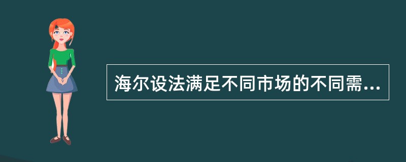 海尔设法满足不同市场的不同需要，开发了洗红薯的“地瓜机”、为“左撇子”设计了从右