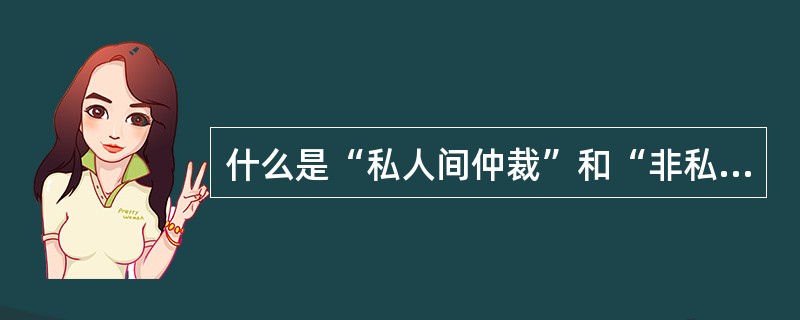 什么是“私人间仲裁”和“非私人间仲裁”？