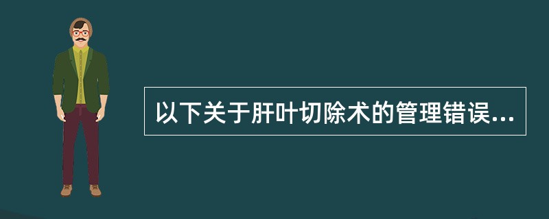 以下关于肝叶切除术的管理错误的是（）