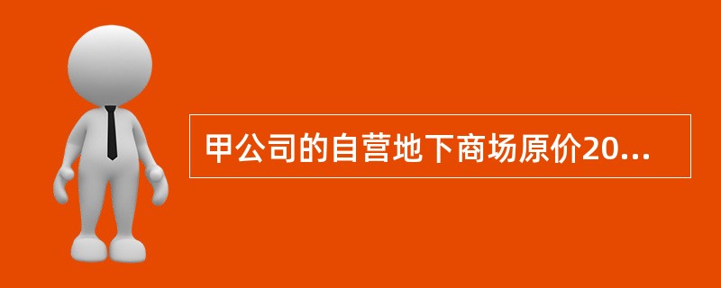 甲公司的自营地下商场原价2000万元，当地类似物业的年租金为200万元，若税务机