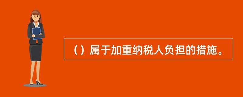 （）属于加重纳税人负担的措施。