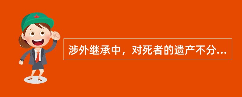 涉外继承中，对死者的遗产不分动产和不动产，也不论财产位于何国，其继承都适用一个统