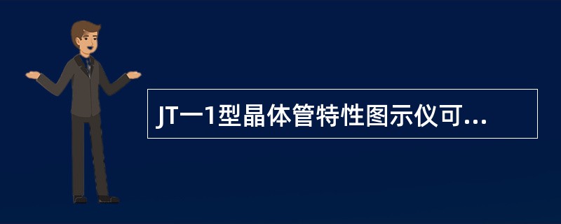 JT一1型晶体管特性图示仪可对晶体三极管的参数定性、定量测量。