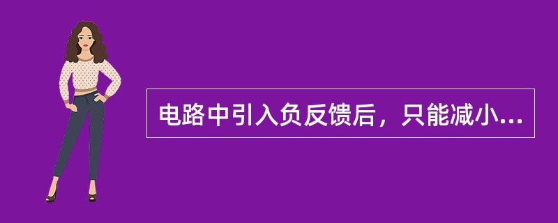 电路中引入负反馈后，只能减小非线性失真，而不能消除失真。