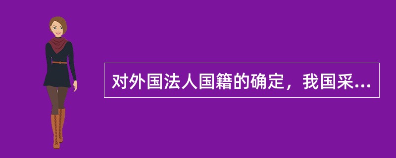 对外国法人国籍的确定，我国采用以其（）国家的法律为其本国法。