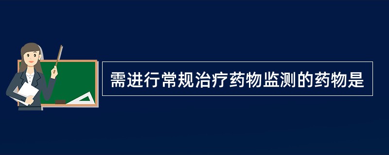 需进行常规治疗药物监测的药物是