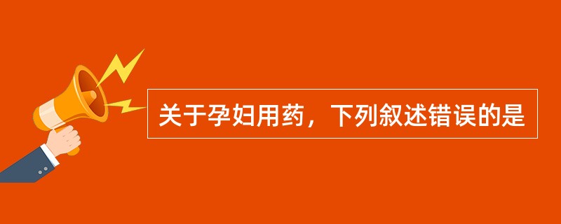 关于孕妇用药，下列叙述错误的是