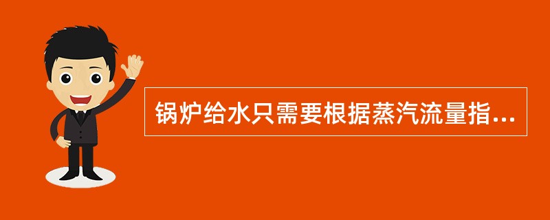 锅炉给水只需要根据蒸汽流量指示来进行调整。