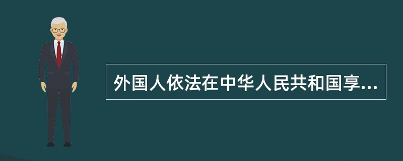 外国人依法在中华人民共和国享有下列权利（）