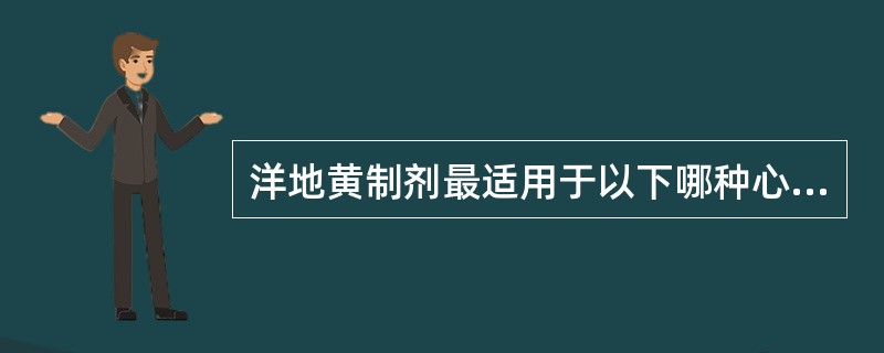 洋地黄制剂最适用于以下哪种心力衰竭（）