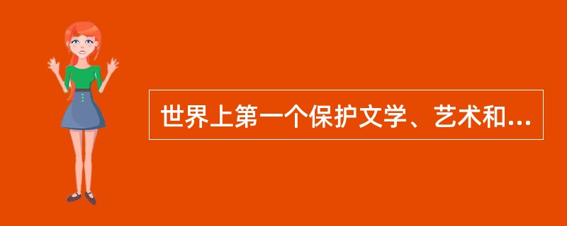 世界上第一个保护文学、艺术和科学作品的国际公约是（）