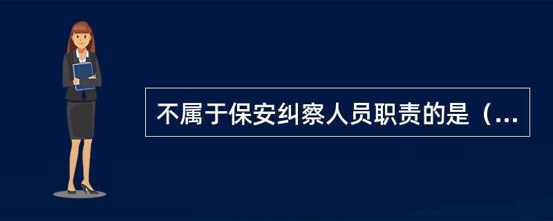 不属于保安纠察人员职责的是（）。