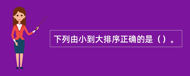 下列由小到大排序正确的是（）。