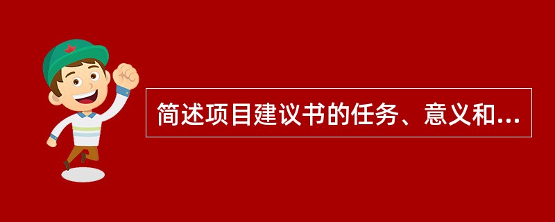 简述项目建议书的任务、意义和主要内容。