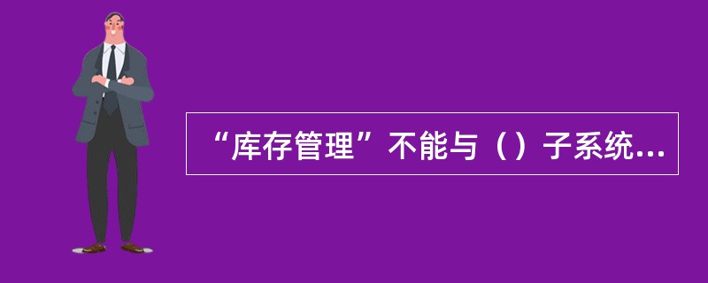 “库存管理”不能与（）子系统集成使用。