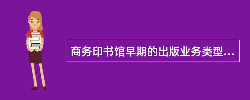 商务印书馆早期的出版业务类型有（）。