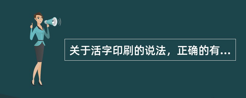 关于活字印刷的说法，正确的有（）。