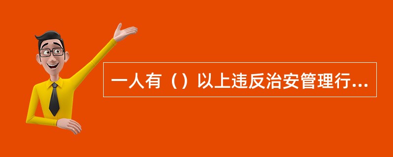 一人有（）以上违反治安管理行为的，分别裁决，合并执行。