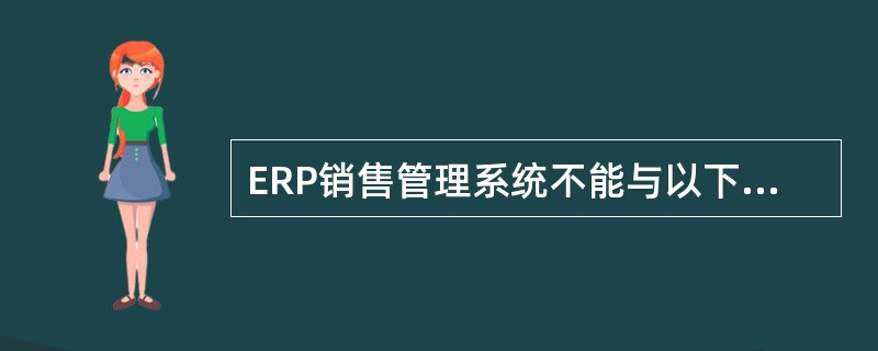 ERP销售管理系统不能与以下哪个模块集成使用？（）