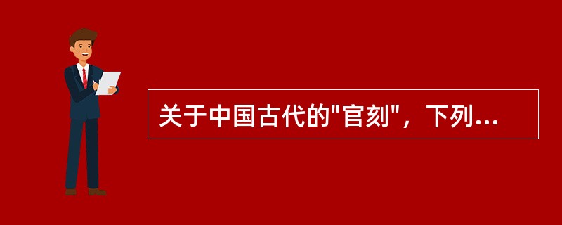 关于中国古代的"官刻"，下列说法中正确的有（）。