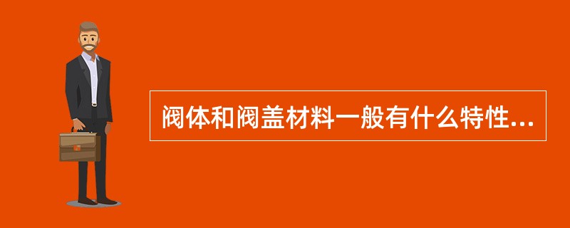 阀体和阀盖材料一般有什么特性？为什么？