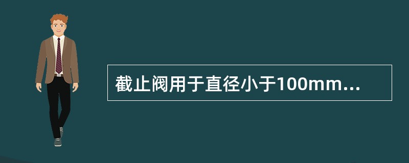 截止阀用于直径小于100mm的管道上。