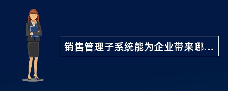 销售管理子系统能为企业带来哪些效益与特色（）？