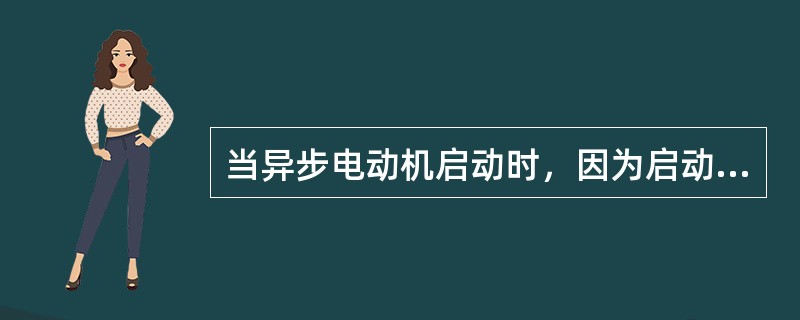 当异步电动机启动时，因为启动电流大，故启动转矩大。