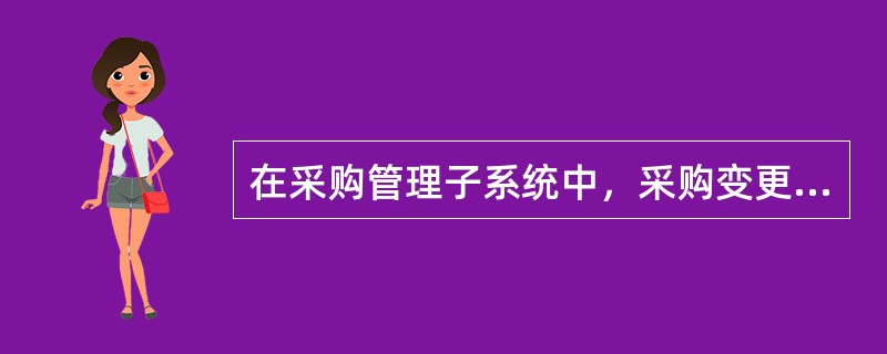 在采购管理子系统中，采购变更单有何作用（）？