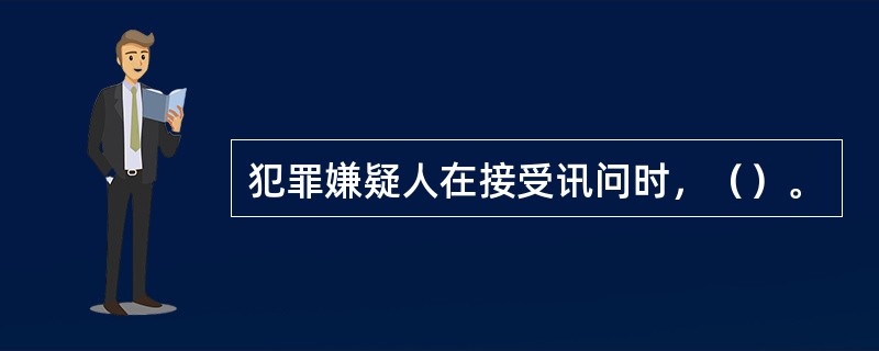 犯罪嫌疑人在接受讯问时，（）。