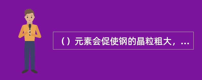 （）元素会促使钢的晶粒粗大，并产生冷脆，尤其在低温下特别严重。因此，一般将其看作