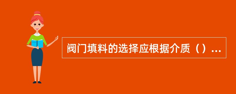 阀门填料的选择应根据介质（）、压力、（）来确定。