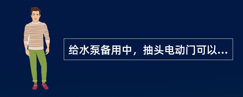 给水泵备用中，抽头电动门可以不开。