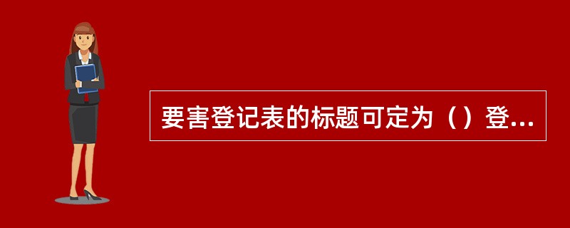 要害登记表的标题可定为（）登记表。