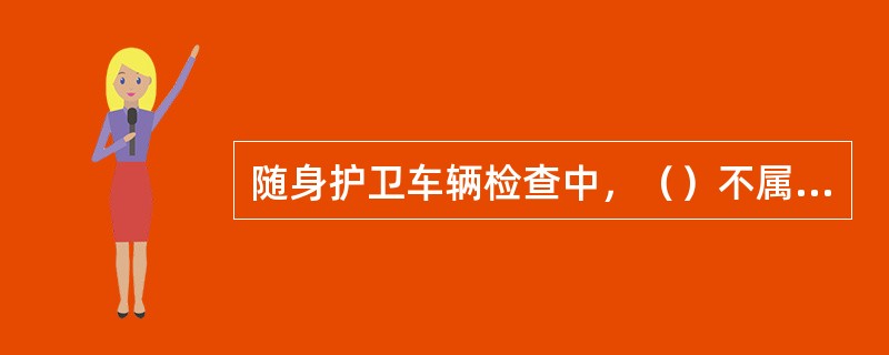 随身护卫车辆检查中，（）不属于进入车辆内部进行检查的内容。