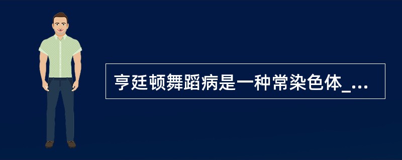 亨廷顿舞蹈病是一种常染色体_______性遗传的基底节和大脑皮质的变性疾病。