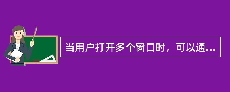 当用户打开多个窗口时，可以通过相应的命令将打开的窗口进行（）。