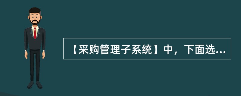 【采购管理子系统】中，下面选项中业务流程正确的是（）？