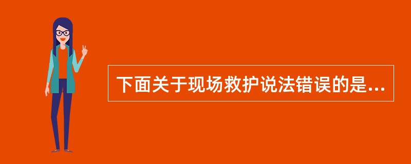 下面关于现场救护说法错误的是（）。