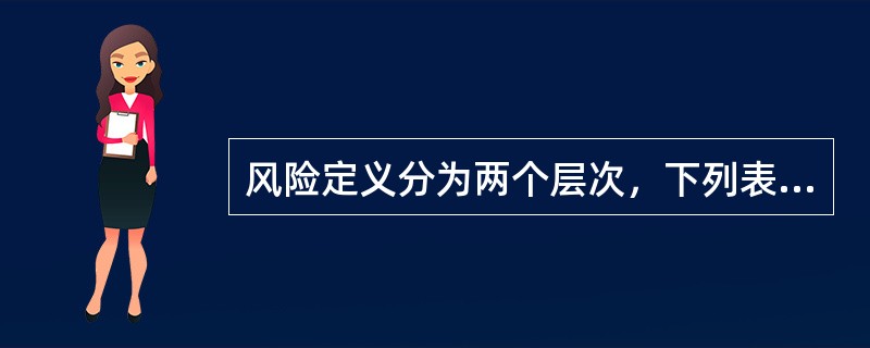 风险定义分为两个层次，下列表述正确的是（）