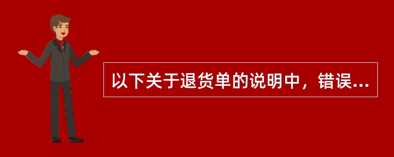 以下关于退货单的说明中，错误的是（）？