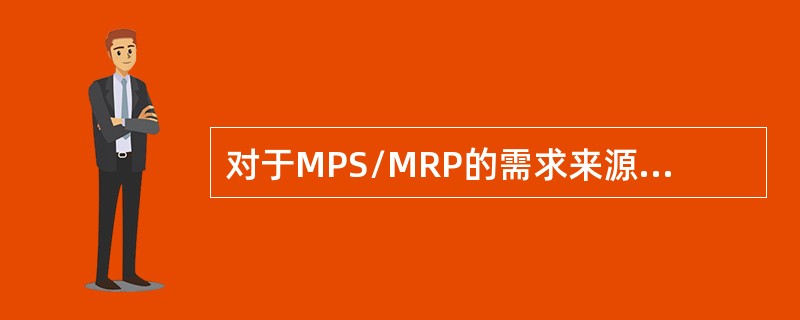 对于MPS/MRP的需求来源，下列说法正确的是：（）