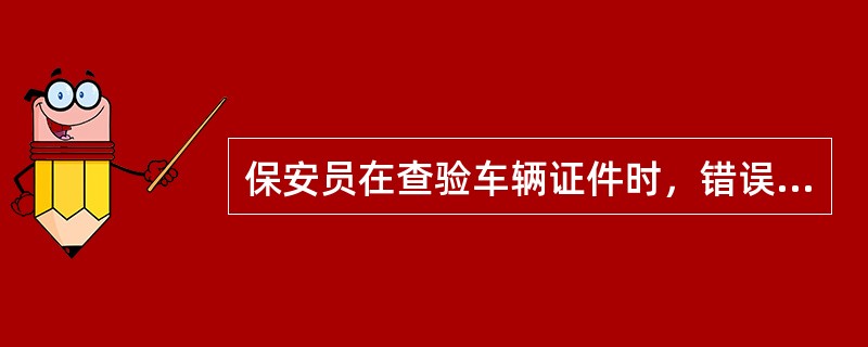 保安员在查验车辆证件时，错误的检查方法是（）。