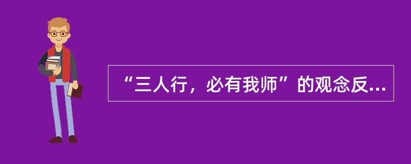 “三人行，必有我师”的观念反映了职业道德中（）的要求。