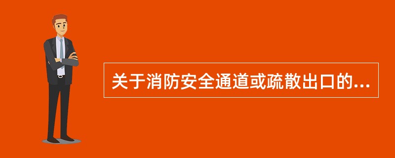 关于消防安全通道或疏散出口的管理和设置正确的是（）。