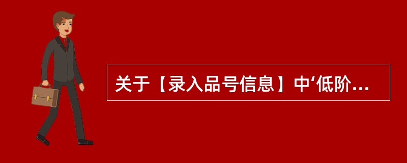 关于【录入品号信息】中‘低阶码’以下表述正确的是？（）