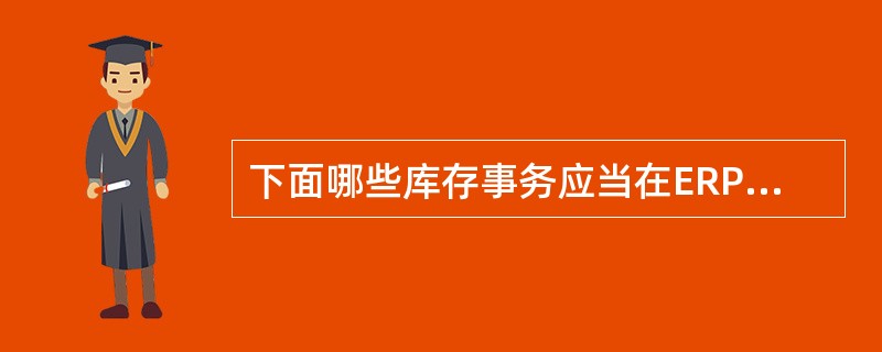 下面哪些库存事务应当在ERP系统中进行处理？（）