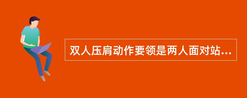 双人压肩动作要领是两人面对站立，互相按扶对方肩部，做（）前屈动作。