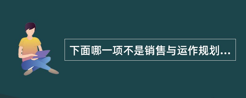 下面哪一项不是销售与运作规划过程的输出？（）