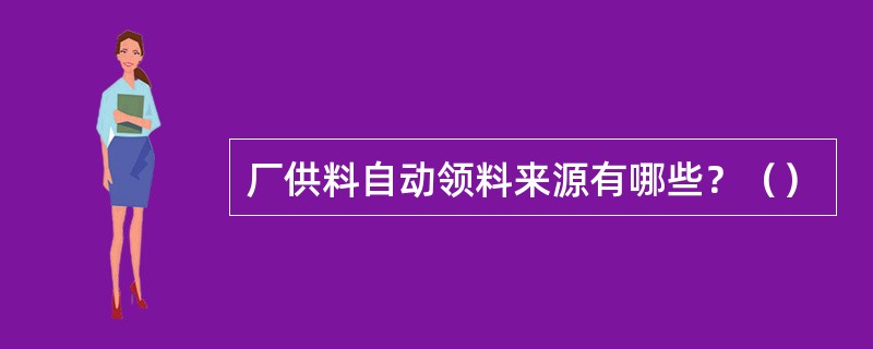 厂供料自动领料来源有哪些？（）